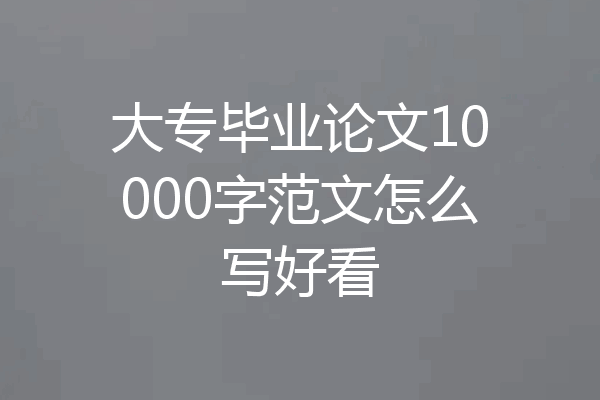 大专毕业论文10000字范文怎么写好看