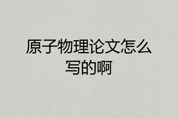 原子物理论文怎么写的啊