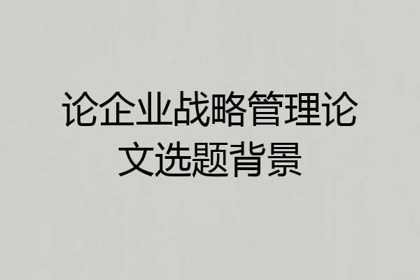 论企业战略管理论文选题背景