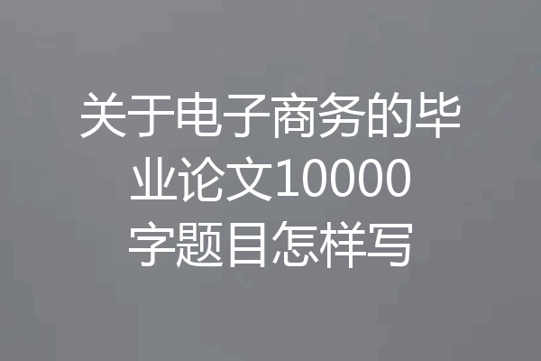 关于电子商务的毕业论文10000字题目怎样写