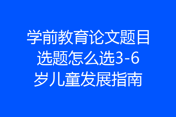 学前教育论文题目选题怎么选3-6岁儿童发展指南