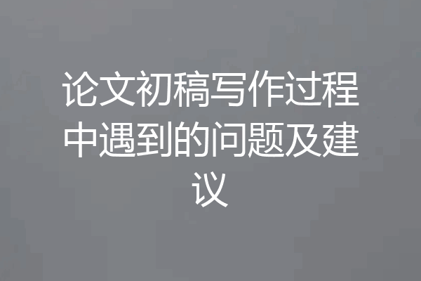 论文初稿写作过程中遇到的问题及建议