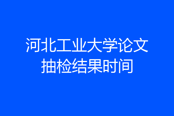 河北工业大学论文抽检结果时间