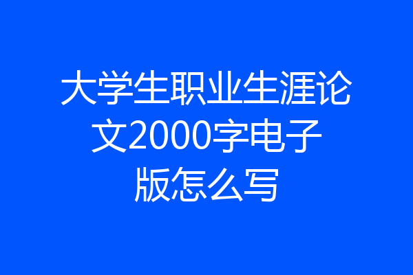 大学生职业生涯论文2000字电子版怎么写