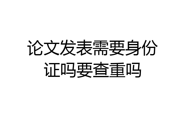 论文发表需要身份证吗要查重吗