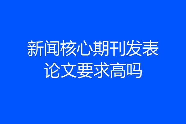 新闻核心期刊发表论文要求高吗