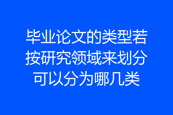 毕业论文的类型若按研究领域来划分可以分为哪几类