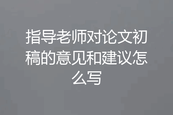 指导老师对论文初稿的意见和建议怎么写