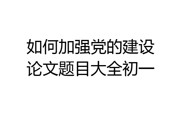 如何加强党的建设论文题目大全初一