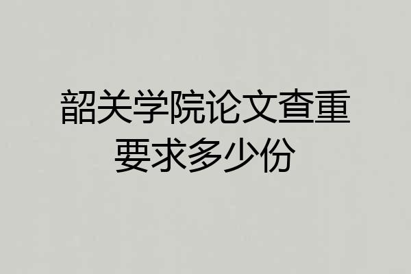 韶关学院论文查重要求多少份