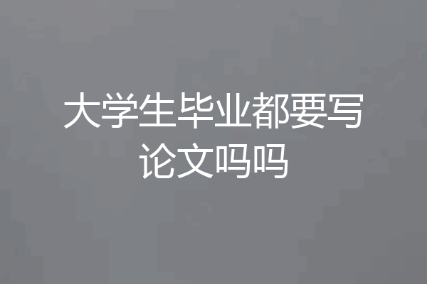 大学生毕业都要写论文吗吗