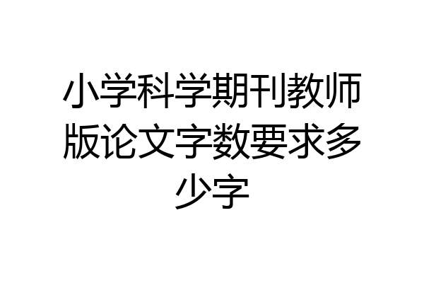 小学科学期刊教师版论文字数要求多少字