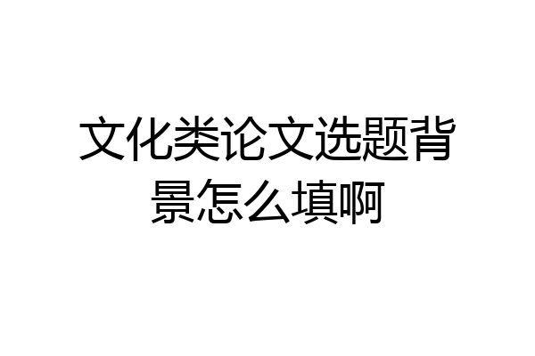文化类论文选题背景怎么填啊
