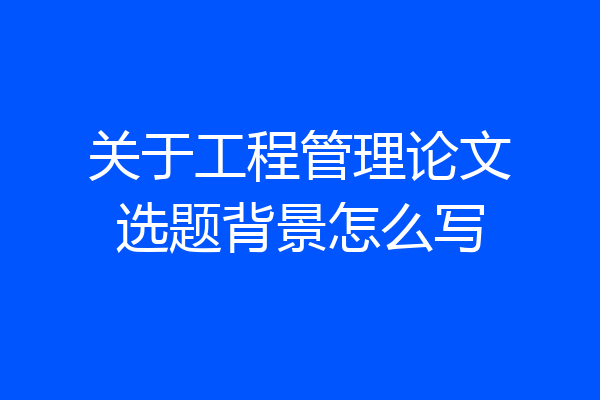 关于工程管理论文选题背景怎么写