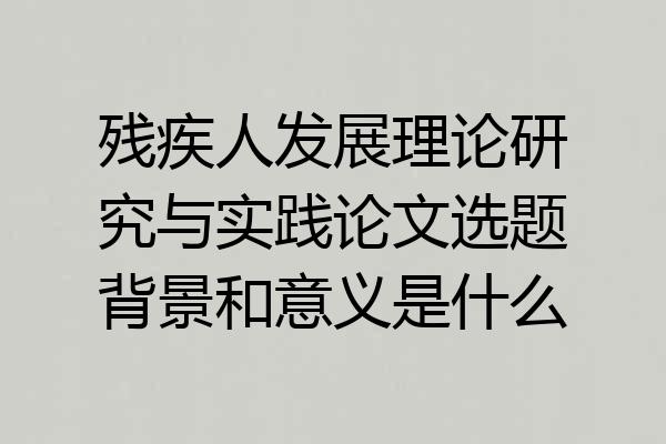 残疾人发展理论研究与实践论文选题背景和意义是什么