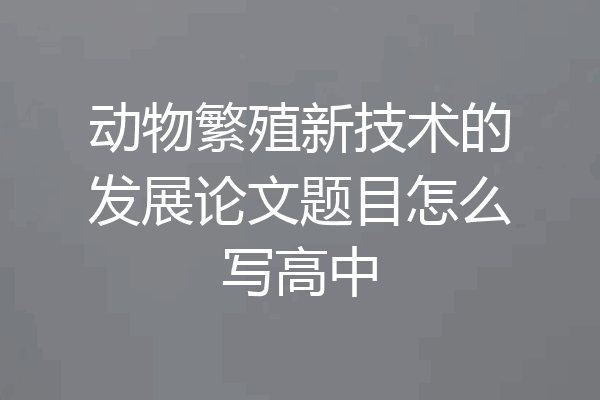 动物繁殖新技术的发展论文题目怎么写高中