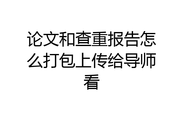 论文和查重报告怎么打包上传给导师看