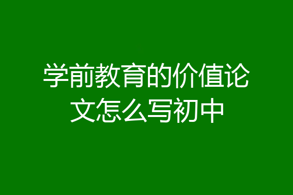 学前教育的价值论文怎么写初中