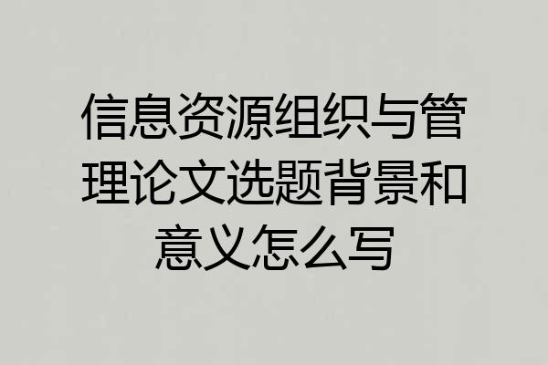信息资源组织与管理论文选题背景和意义怎么写