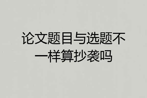 论文题目与选题不一样算抄袭吗