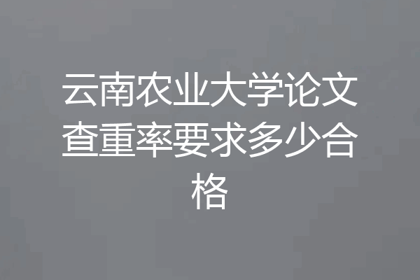 云南农业大学论文查重率要求多少合格