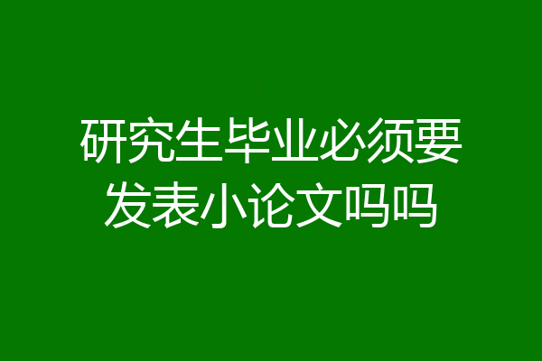 研究生毕业必须要发表小论文吗吗