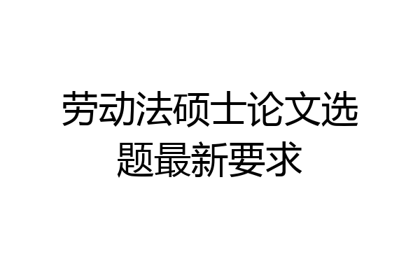 劳动法硕士论文选题最新要求