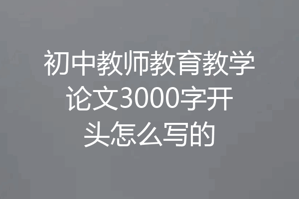 初中教师教育教学论文3000字开头怎么写的