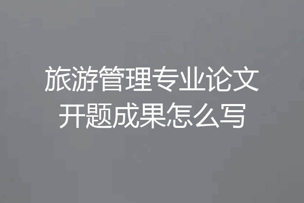 旅游管理专业论文开题成果怎么写