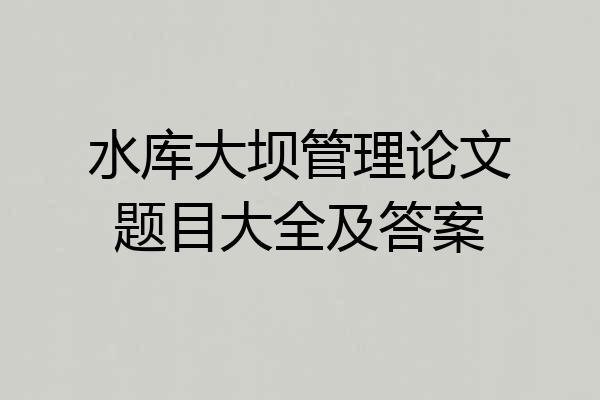 水库大坝管理论文题目大全及答案