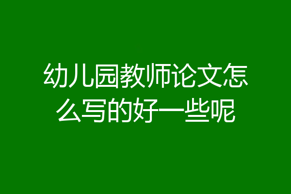 幼儿园教师论文怎么写的好一些呢