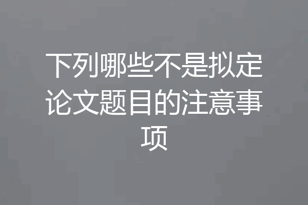 下列哪些不是拟定论文题目的注意事项