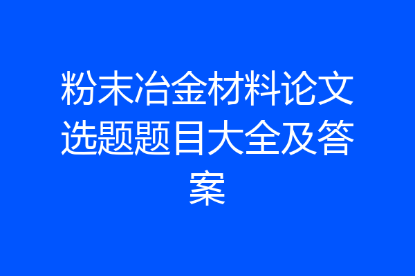 粉末冶金材料论文选题题目大全及答案