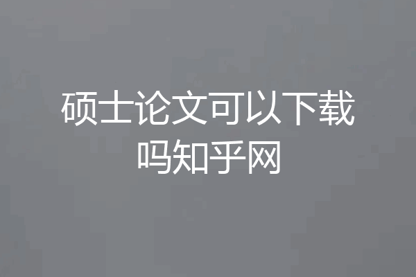 硕士论文可以下载吗知乎网
