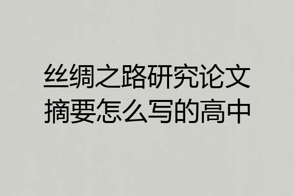 丝绸之路研究论文摘要怎么写的高中