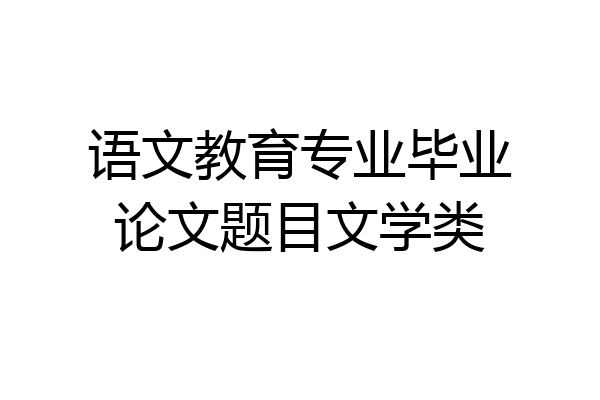 语文教育专业毕业论文题目文学类