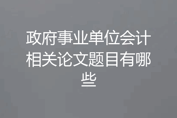 政府事业单位会计相关论文题目有哪些
