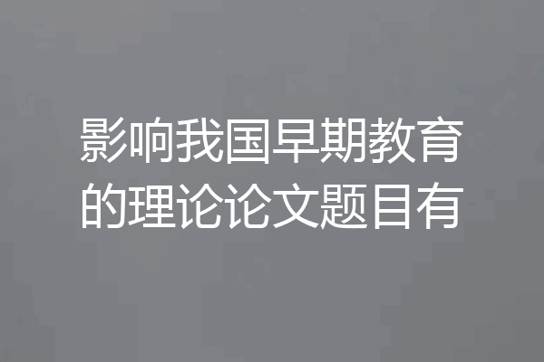 影响我国早期教育的理论论文题目有