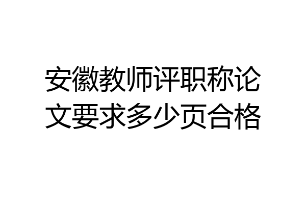 安徽教师评职称论文要求多少页合格