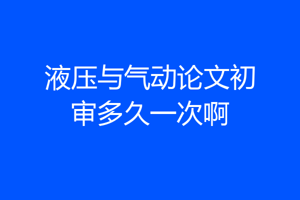 液压与气动论文初审多久一次啊