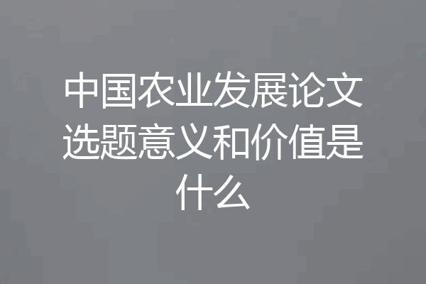 中国农业发展论文选题意义和价值是什么