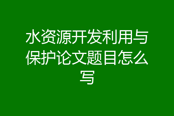 水资源开发利用与保护论文题目怎么写