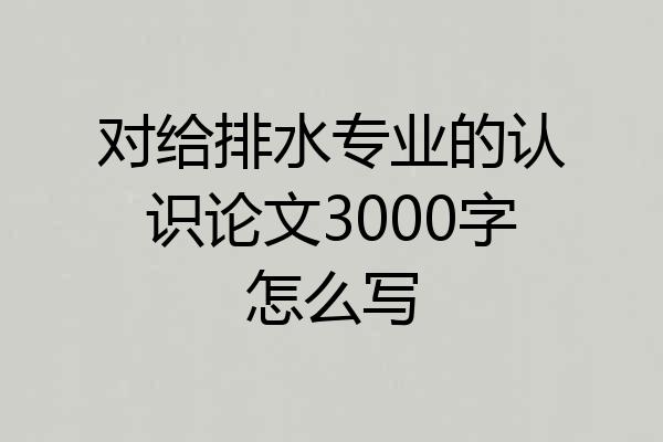 对给排水专业的认识论文3000字怎么写