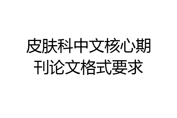 皮肤科中文核心期刊论文格式要求