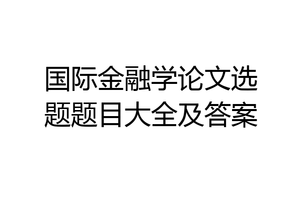国际金融学论文选题题目大全及答案
