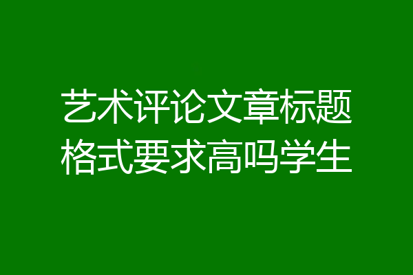 艺术评论文章标题格式要求高吗学生