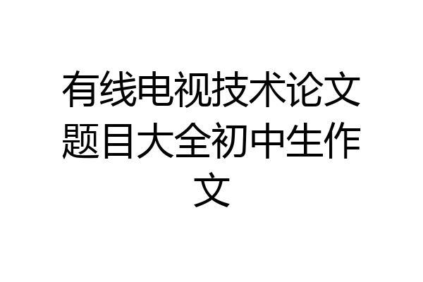 有线电视技术论文题目大全初中生作文