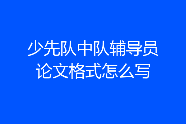 少先队中队辅导员论文格式怎么写