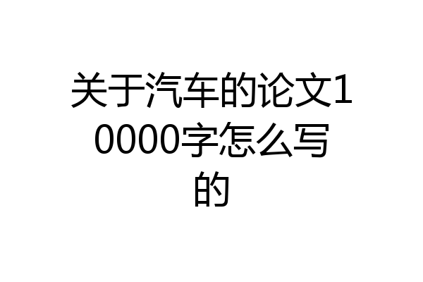 关于汽车的论文10000字怎么写的