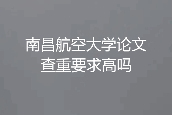 南昌航空大学论文查重要求高吗